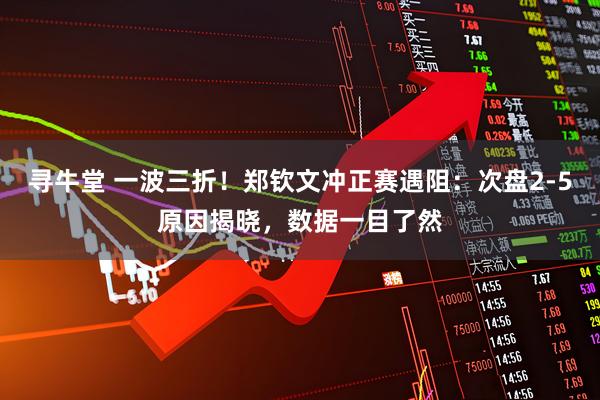 寻牛堂 一波三折！郑钦文冲正赛遇阻：次盘2-5原因揭晓，数据一目了然